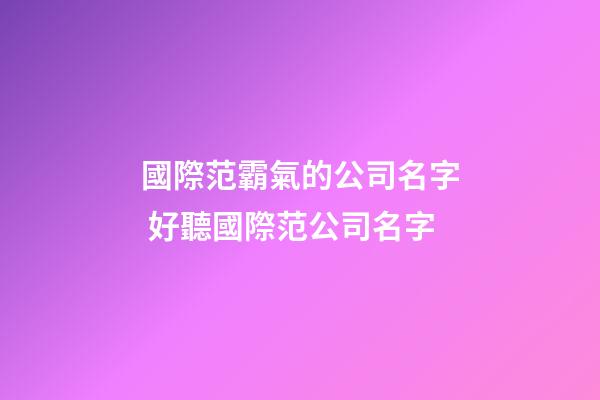 國際范霸氣的公司名字 好聽國際范公司名字-第1張-公司起名-玄機派